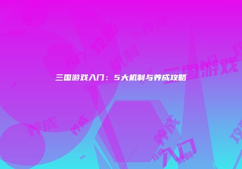 三国游戏入门：5大机制与养成攻略