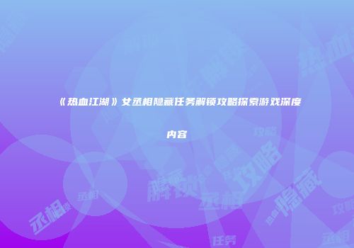 《热血江湖》女丞相隐藏任务解锁攻略探索游戏深度内容