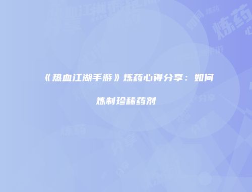 《热血江湖手游》炼药心得分享：如何炼制珍稀药剂