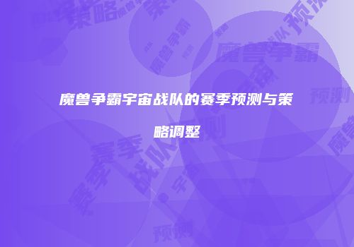魔兽争霸宇宙战队的赛季预测与策略调整