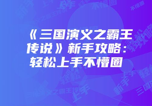《三国演义之霸王传说》新手攻略：轻松上手不懵圈