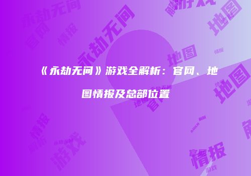 《永劫无间》游戏全解析：官网、地图情报及总部位置