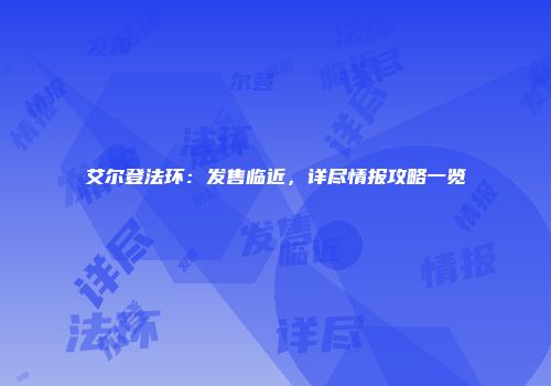 艾尔登法环：发售临近，详尽情报攻略一览