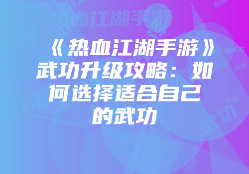 《热血江湖手游》武功升级攻略：如何选择适合自己的武功
