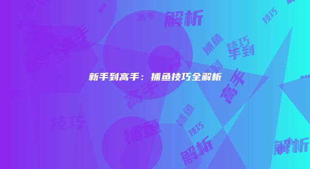 新手到高手：捕鱼技巧全解析