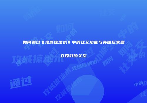 如何通过《攻城掠地术》中的社交功能与其他玩家建立良好的关系