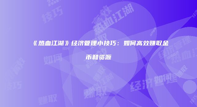 《热血江湖》经济管理小技巧：如何高效赚取金币和资源
