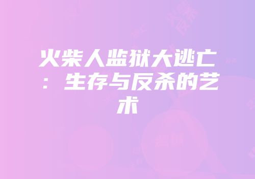 火柴人监狱大逃亡：生存与反杀的艺术