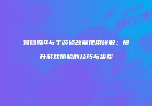 冒险岛4与手游修改器使用详解：提升游戏体验的技巧与步骤