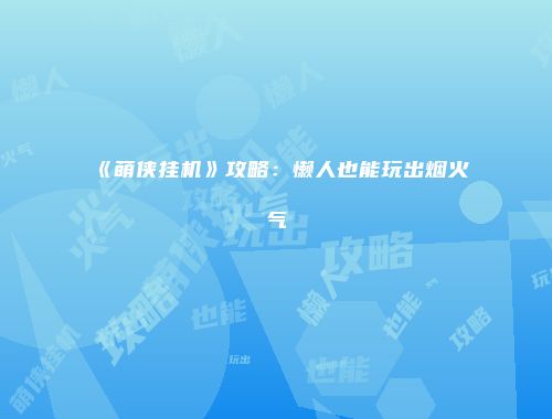 《萌侠挂机》攻略：懒人也能玩出烟火气
