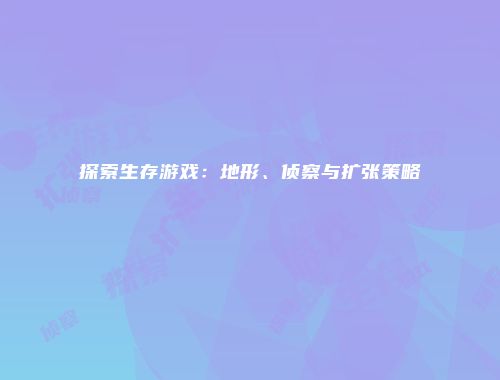 探索生存游戏：地形、侦察与扩张策略