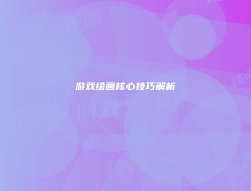 游戏绘画核心技巧解析