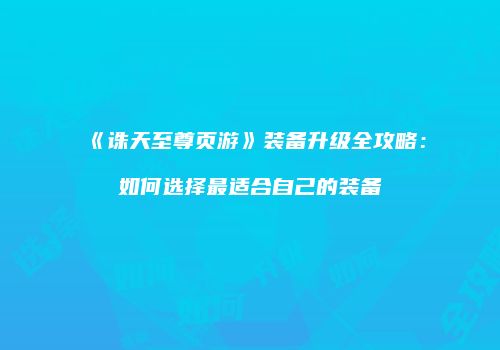 《诛天至尊页游》装备升级全攻略:如何选择最适合自己的装备