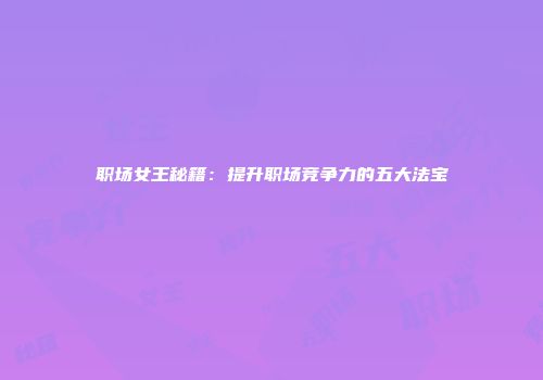 职场女王秘籍：提升职场竞争力的五大法宝
