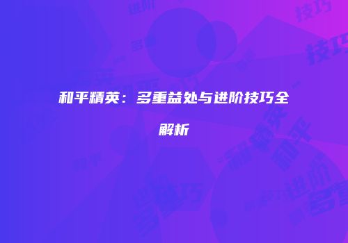 和平精英：多重益处与进阶技巧全解析