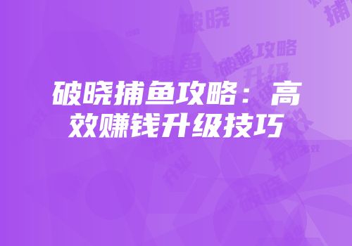 破晓捕鱼攻略：高效赚钱升级技巧