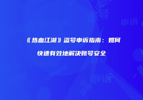 《热血江湖》盗号申诉指南：如何快速有效地解决账号安全