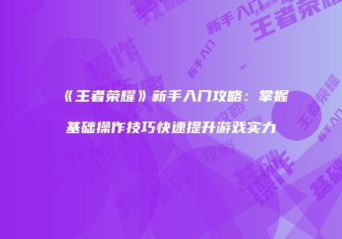 《王者荣耀》新手入门攻略：掌握基础操作技巧快速提升游戏实力