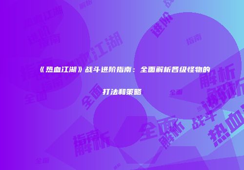 《热血江湖》战斗进阶指南：全面解析各级怪物的打法和策略