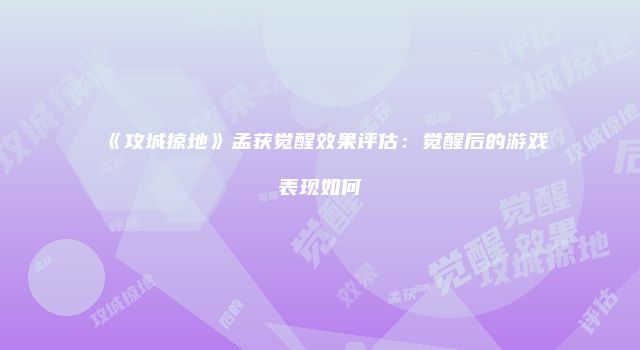 《攻城掠地》孟获觉醒效果评估：觉醒后的游戏表现如何