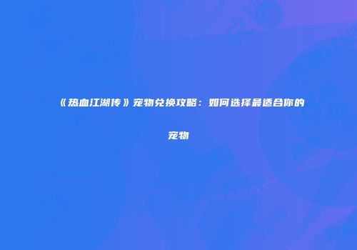 《热血江湖传》宠物兑换攻略：如何选择最适合你的宠物