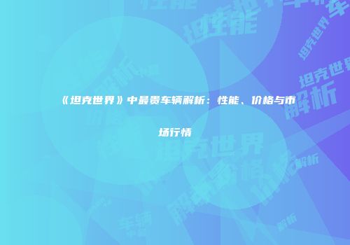《坦克世界》中最贵车辆解析：性能、价格与市场行情
