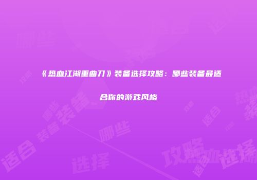 《热血江湖重曲刀》装备选择攻略：哪些装备最适合你的游戏风格