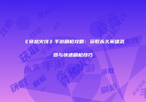 《穿越火线》手游刷枪攻略：获取永久英雄武器与快速刷枪技巧