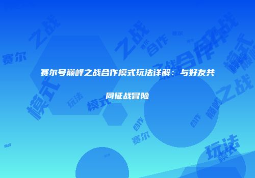 赛尔号巅峰之战合作模式玩法详解：与好友共同征战冒险