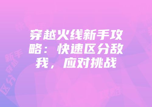 穿越火线新手攻略：快速区分敌我，应对挑战