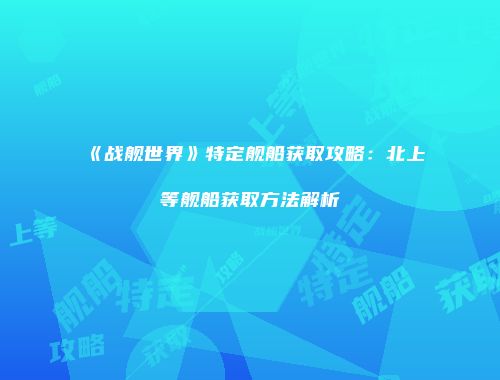 《战舰世界》特定舰船获取攻略：北上等舰船获取方法解析