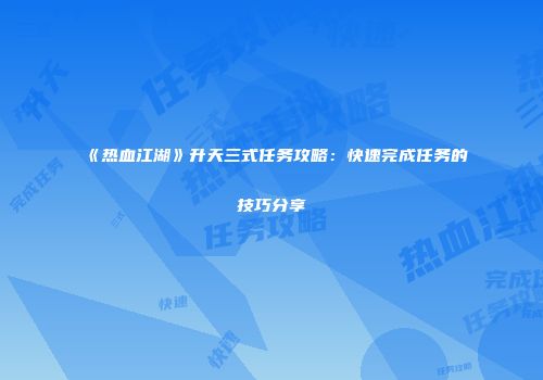 《热血江湖》升天三式任务攻略：快速完成任务的技巧分享
