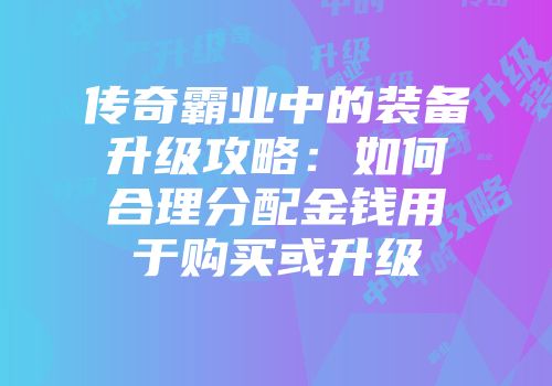 传奇霸业中的装备升级攻略：如何合理分配金钱用于购买或升级