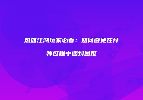 热血江湖玩家必看：如何避免在拜师过程中遇到困难