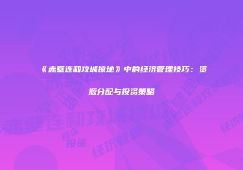 《赤壁连和攻城掠地》中的经济管理技巧：资源分配与投资策略