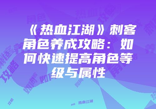 《热血江湖》刺客角色养成攻略：如何快速提高角色等级与属性