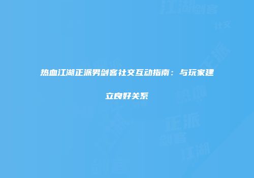 热血江湖正派男剑客社交互动指南：与玩家建立良好关系