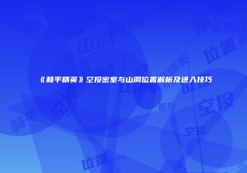 《和平精英》空投密室与山洞位置解析及进入技巧
