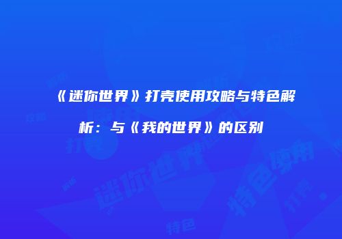 《迷你世界》打壳使用攻略与特色解析：与《我的世界》的区别