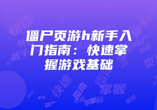 僵尸页游h新手入门指南：快速掌握游戏基础