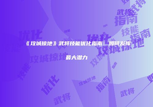 《攻城掠地》武将技能优化指南：如何发挥最大潜力