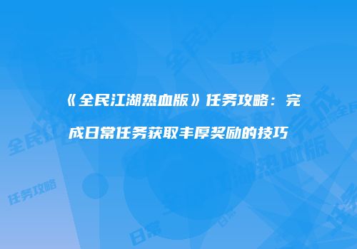 《全民江湖热血版》任务攻略：完成日常任务获取丰厚奖励的技巧