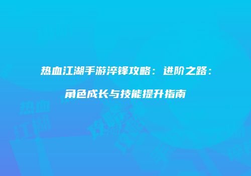 热血江湖手游淬锋攻略：进阶之路：角色成长与技能提升指南
