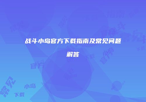 战斗小岛官方下载指南及常见问题解答