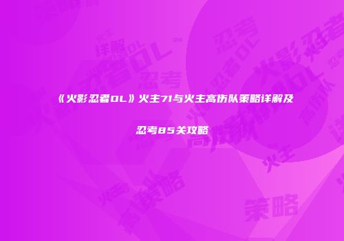《火影忍者OL》火主71与火主高伤队策略详解及忍考85关攻略