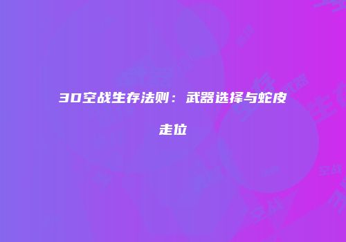 3D空战生存法则：武器选择与蛇皮走位