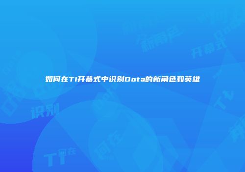如何在Ti开幕式中识别Dota的新角色和英雄