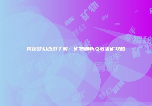 揭秘梦幻西游手游：矿物刷新点与采矿攻略