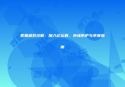 香肠派对攻略：加入论坛群、外挂防护与举报指南