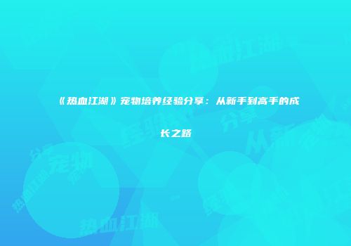 《热血江湖》宠物培养经验分享：从新手到高手的成长之路